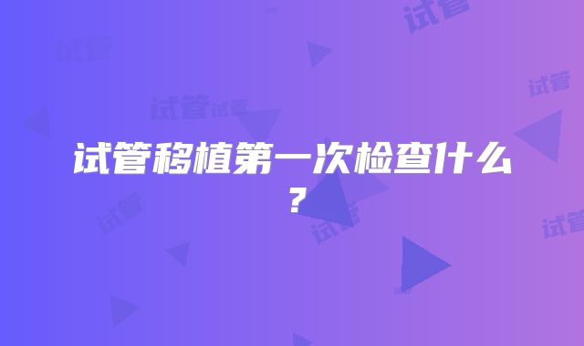 试管移植第一次检查什么？