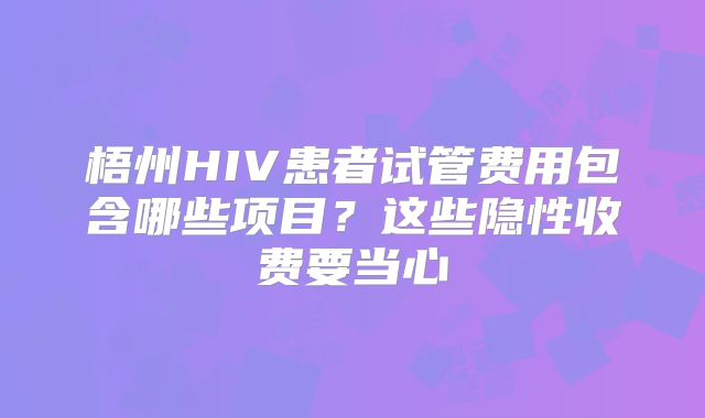梧州HIV患者试管费用包含哪些项目?这些隐性收费要当心