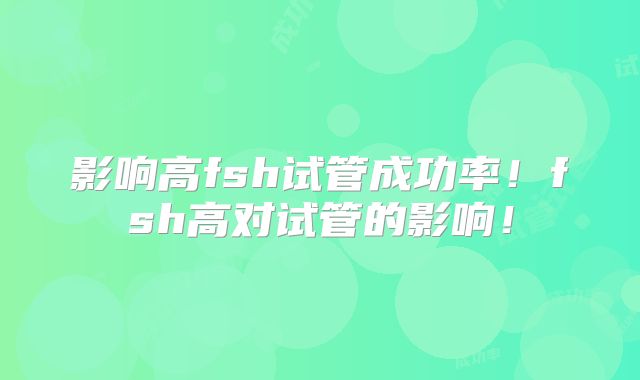 影响高fsh试管成功率!fsh高对试管的影响!