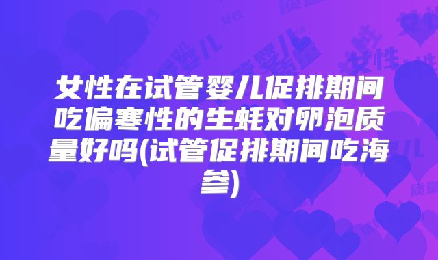 女性在试管婴儿促排期间吃偏寒性的生蚝对卵泡质量好吗(试管促排期间吃海参)