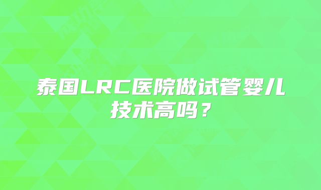 泰国LRC医院做试管婴儿技术高吗?