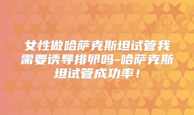 女性做哈萨克斯坦试管我需要诱导排卵吗-哈萨克斯坦试管成功率！