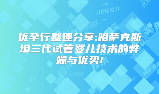 优孕行整理分享:哈萨克斯坦三代试管婴儿技术的弊端与优势!