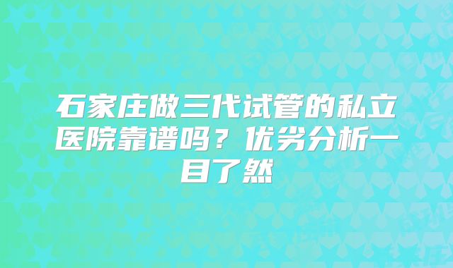 石家庄做三代试管的私立医院靠谱吗？优劣分析一目了然