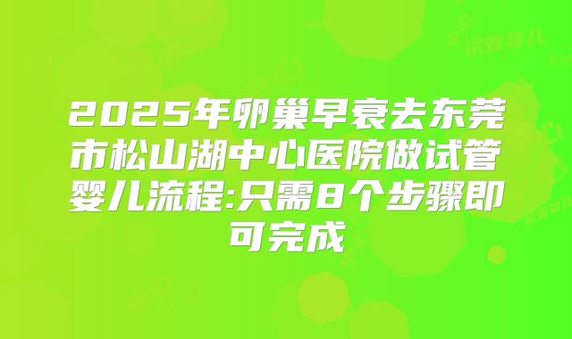 2025年卵巢早衰去东莞市松山湖中心医院做试管婴儿流程:只需8个步骤即可完成
