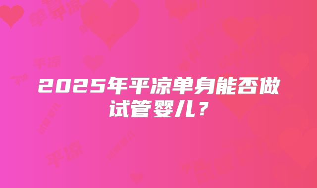 2025年平凉单身能否做试管婴儿？