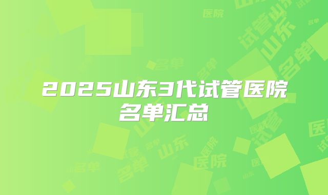 2025山东3代试管医院名单汇总