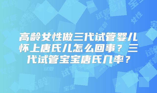高龄女性做三代试管婴儿怀上唐氏儿怎么回事？三代试管宝宝唐氏几率？