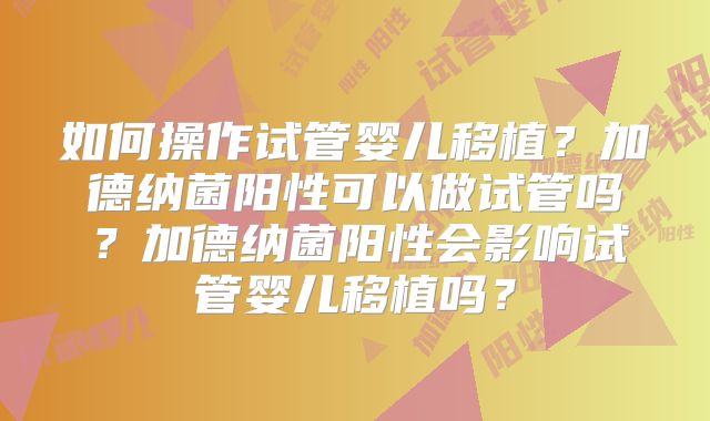 如何操作试管婴儿移植？加德纳菌阳性可以做试管吗？加德纳菌阳性会影响试管婴儿移植吗？