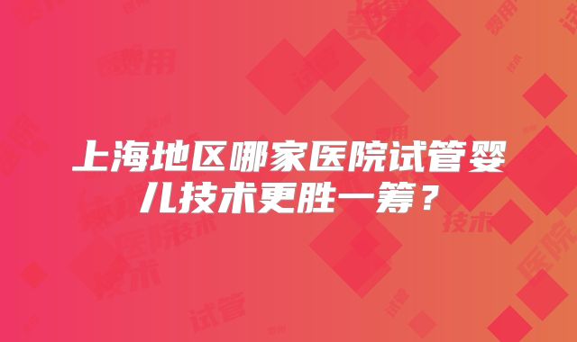 上海地区哪家医院试管婴儿技术更胜一筹?