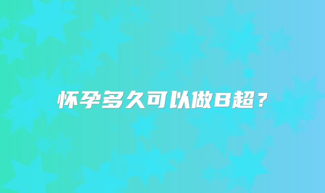 怀孕多久可以做B超?
