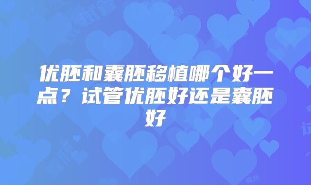 优胚和囊胚移植哪个好一点？试管优胚好还是囊胚好
