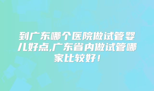到广东哪个医院做试管婴儿好点,广东省内做试管哪家比较好！
