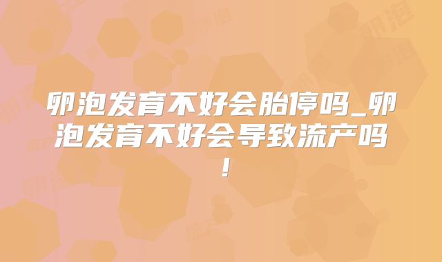 卵泡发育不好会胎停吗_卵泡发育不好会导致流产吗！