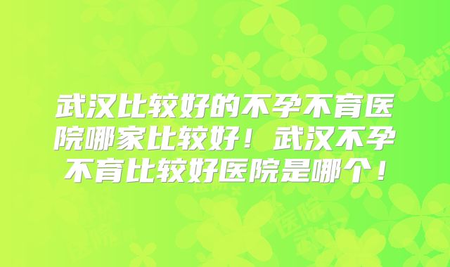 武汉比较好的不孕不育医院哪家比较好！武汉不孕不育比较好医院是哪个！