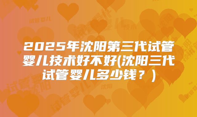 2025年沈阳第三代试管婴儿技术好不好(沈阳三代试管婴儿多少钱？)