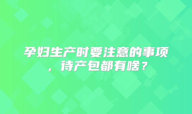孕妇生产时要注意的事项，待产包都有啥？