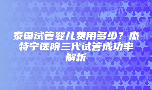 泰国试管婴儿费用多少？杰特宁医院三代试管成功率解析