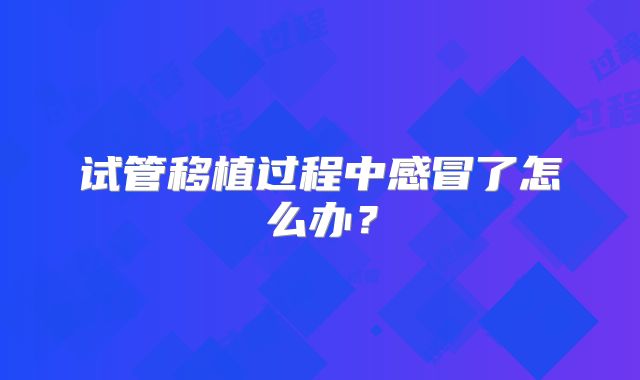 试管移植过程中感冒了怎么办？