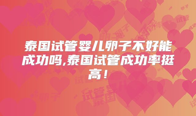 泰国试管婴儿卵子不好能成功吗,泰国试管成功率挺高!