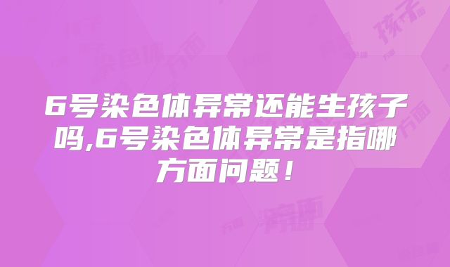6号染色体异常还能生孩子吗,6号染色体异常是指哪方面问题!