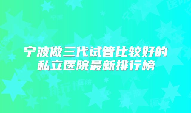 宁波做三代试管比较好的私立医院最新排行榜