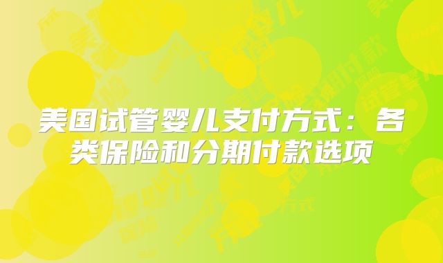 美国试管婴儿支付方式：各类保险和分期付款选项