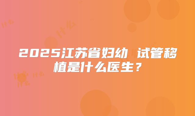 2025江苏省妇幼 试管移植是什么医生？