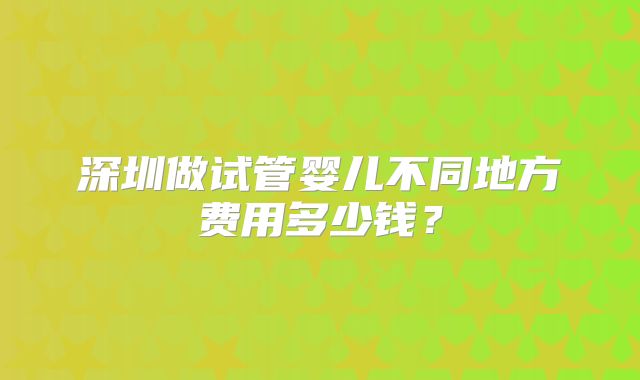 深圳做试管婴儿不同地方费用多少钱？