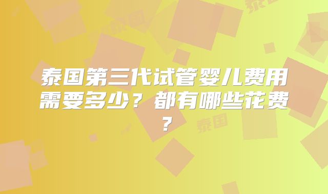 泰国第三代试管婴儿费用需要多少？都有哪些花费？