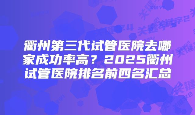 衢州第三代试管医院去哪家成功率高？2025衢州试管医院排名前四名汇总