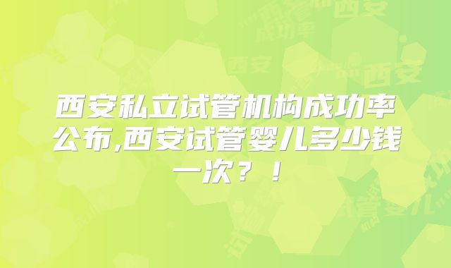 西安私立试管机构成功率公布,西安试管婴儿多少钱一次？！