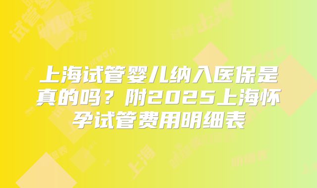 上海试管婴儿纳入医保是真的吗?附2025上海怀孕试管费用明细表