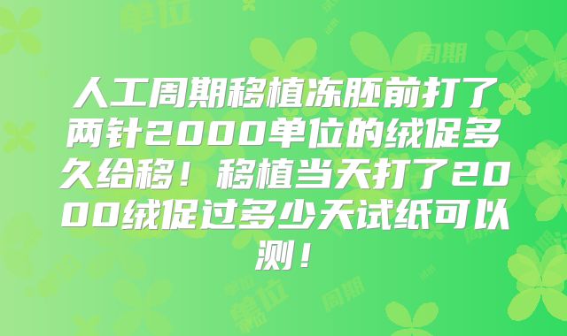 人工周期移植冻胚前打了两针2000单位的绒促多久给移！移植当天打了2000绒促过多少天试纸可以测！