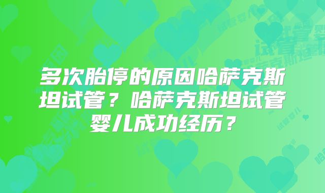 多次胎停的原因哈萨克斯坦试管?哈萨克斯坦试管婴儿成功经历?