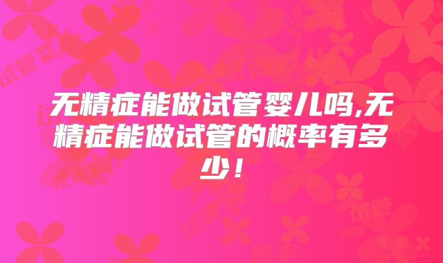 无精症能做试管婴儿吗,无精症能做试管的概率有多少！