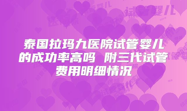 泰国拉玛九医院试管婴儿的成功率高吗 附三代试管费用明细情况