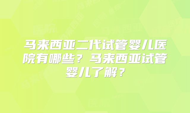 马来西亚二代试管婴儿医院有哪些?马来西亚试管婴儿了解?