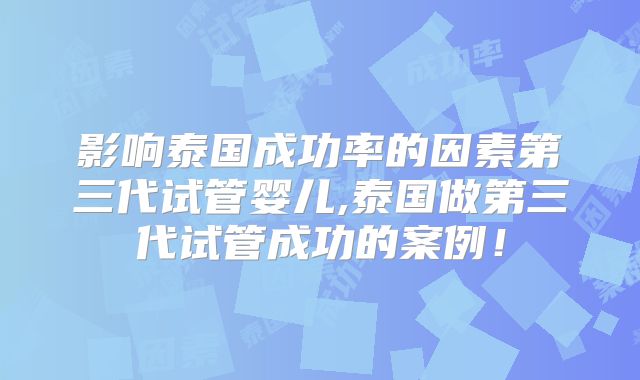 影响泰国成功率的因素第三代试管婴儿,泰国做第三代试管成功的案例！
