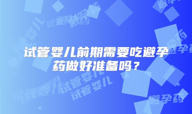 试管婴儿前期需要吃避孕药做好准备吗?