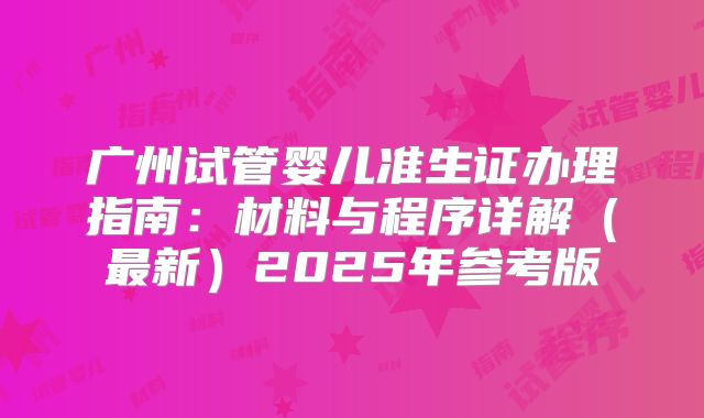 广州试管婴儿准生证办理指南：材料与程序详解（最新）2025年参考版