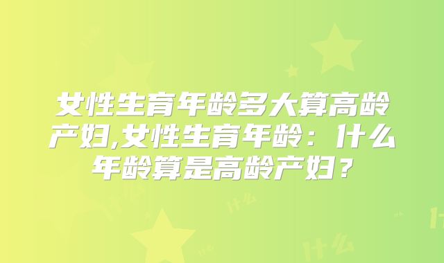 女性生育年龄多大算高龄产妇,女性生育年龄:什么年龄算是高龄产妇?