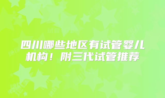 四川哪些地区有试管婴儿机构！附三代试管推荐