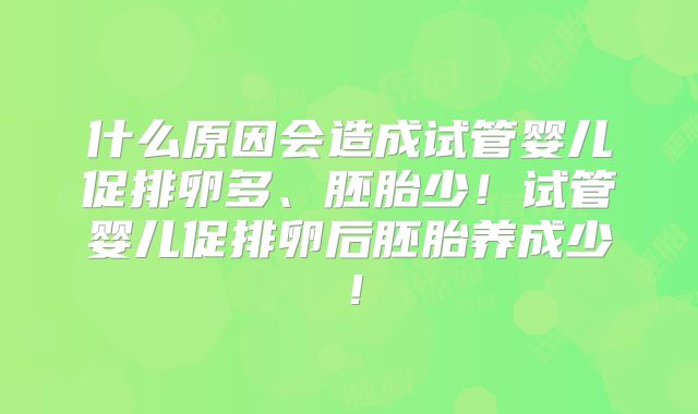 什么原因会造成试管婴儿促排卵多、胚胎少！试管婴儿促排卵后胚胎养成少！