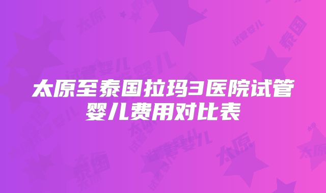 太原至泰国拉玛3医院试管婴儿费用对比表