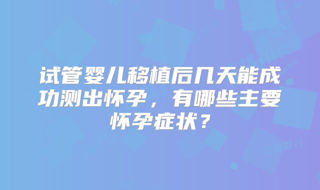 试管婴儿移植后几天能成功测出怀孕，有哪些主要怀孕症状？