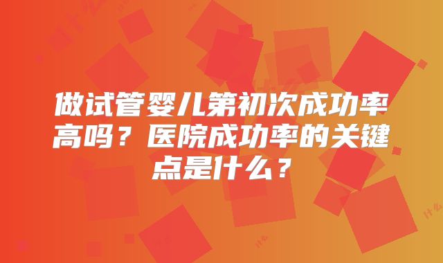 做试管婴儿第初次成功率高吗？医院成功率的关键点是什么？