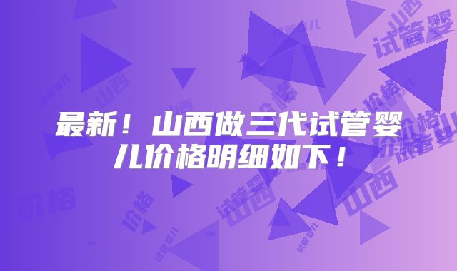 最新！山西做三代试管婴儿价格明细如下！