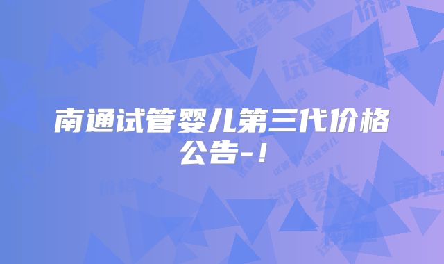 南通试管婴儿第三代价格公告-！