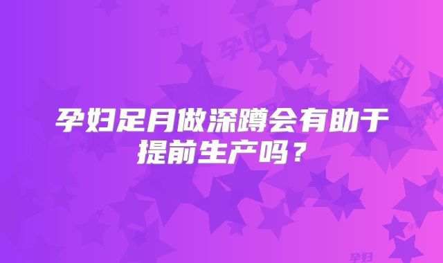 孕妇足月做深蹲会有助于提前生产吗？